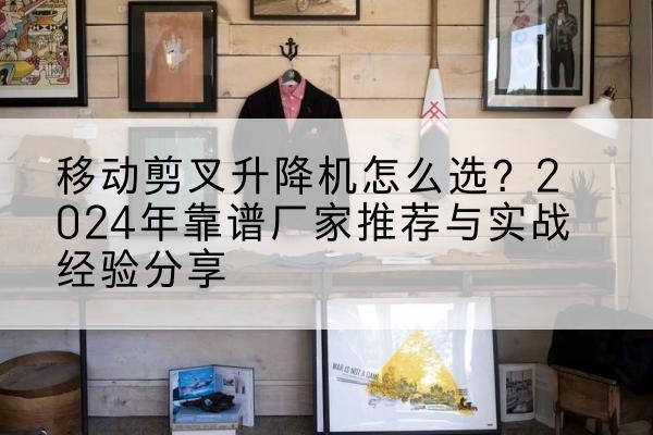 全椒升降平台厂家推荐-移动剪叉升降机怎么选？2024年靠谱厂家推荐与实战经验分享