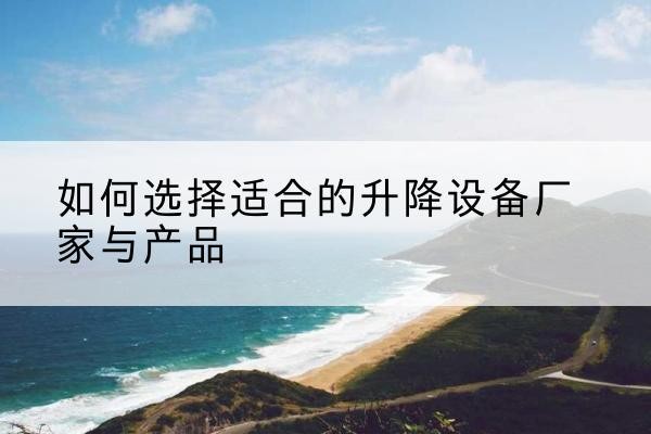 全椒电动升降平台厂家-如何选择适合的升降设备厂家与产品