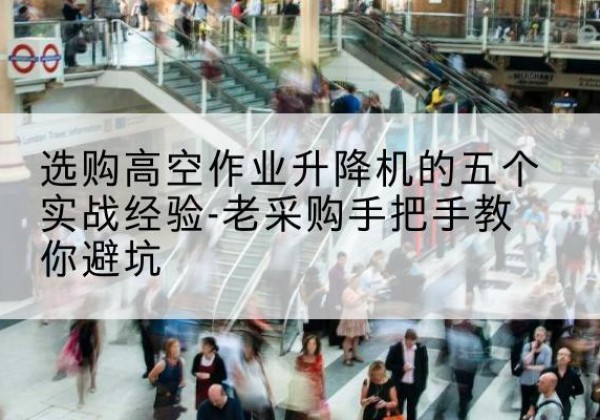 全椒高空作业升降机厂家-选购高空作业升降机的五个实战经验-老采购手把手教你避坑