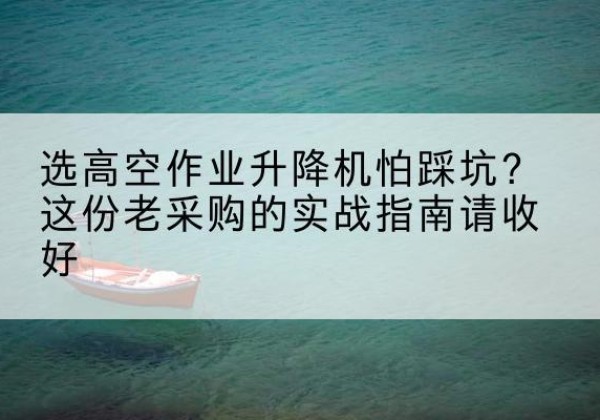 全椒高空作业升降机厂家推荐-选高空作业升降机怕踩坑？这份老采购的实战指南请收好