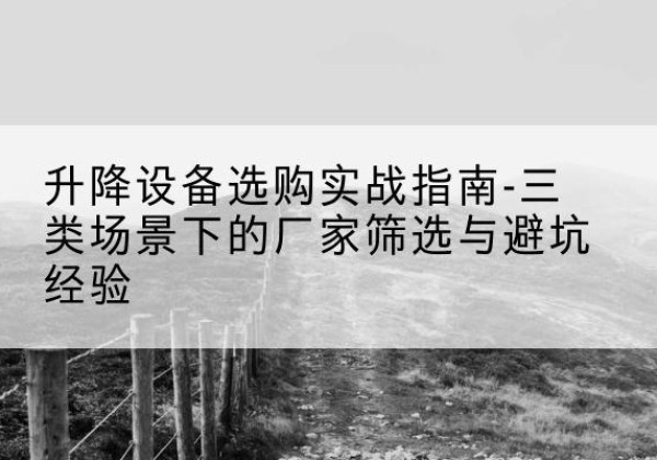 全椒移动式升降机厂家推荐-升降设备选购实战指南-三类场景下的厂家筛选与避坑经验