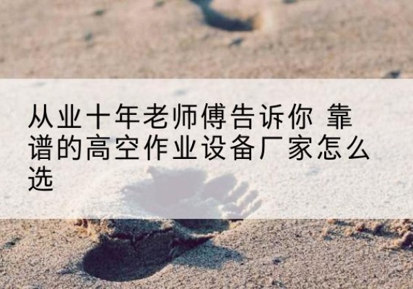 全椒高空作业升降机厂家推荐-从业十年老师傅告诉你 靠谱的高空作业设备厂家怎么选