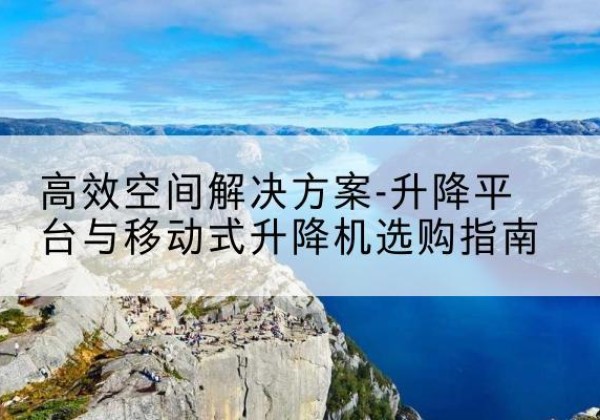 全椒升降平台厂家-*空间解决方案-升降平台与移动式升降机选购指南