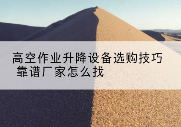 全椒电动升降平台厂家推荐-高空作业升降设备选购技巧 靠谱厂家怎么找