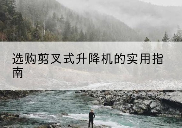 全椒剪叉式升降机怎么选-选购剪叉式升降机的实用指南