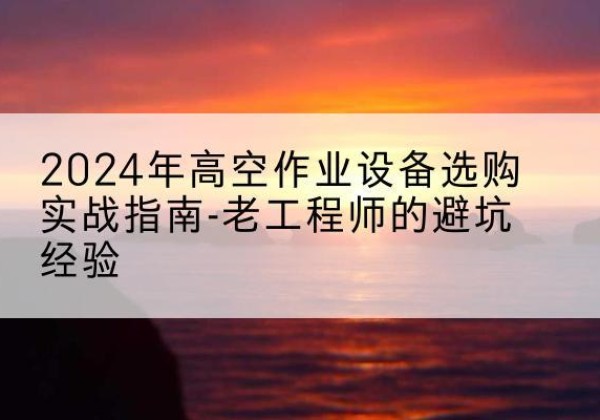 全椒高空作业升降机厂家推荐-2024年高空作业设备选购实战指南-老工程师的避坑经验