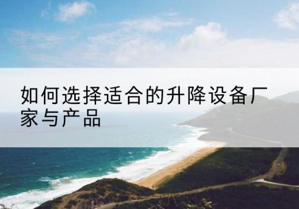 全椒电动升降平台厂家-如何选择适合的升降设备厂家与产品